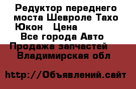 Редуктор переднего моста Шевроле Тахо/Юкон › Цена ­ 35 000 - Все города Авто » Продажа запчастей   . Владимирская обл.